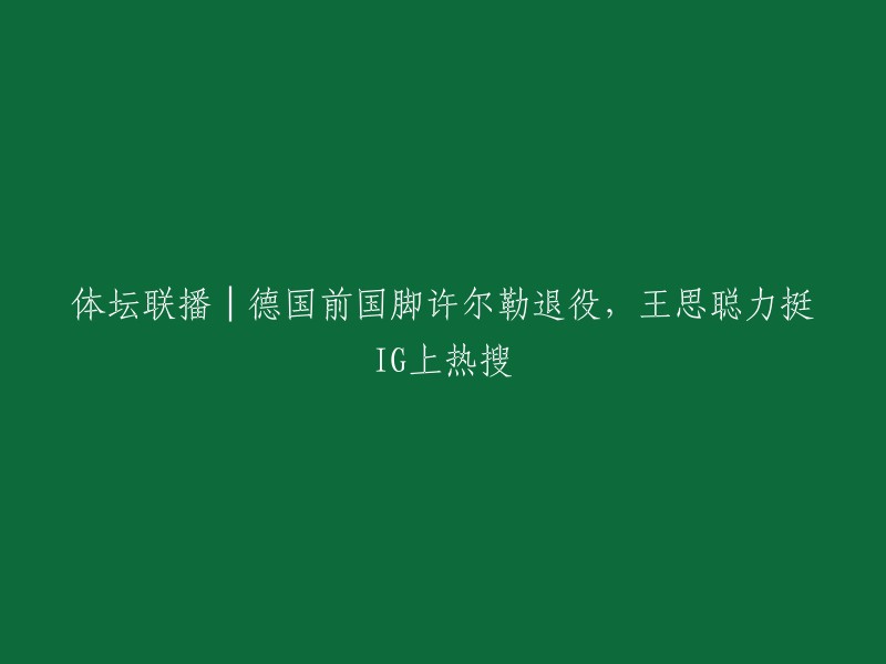 德国前国脚许尔勒退役，王思聪力挺IG上热搜。  