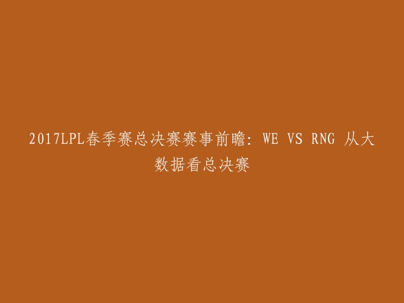 017LPL春季赛总决赛WE VS RNG从大数据看总决赛 。