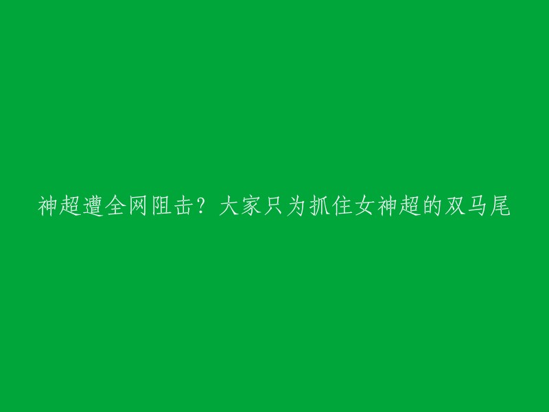 全网围观女神超双马尾！神超遭阻击，粉丝疯狂追逐！"