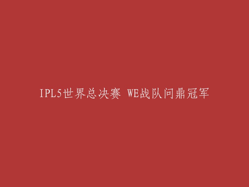 WE战队夺得IPL5世界总决赛冠军，重写辉煌篇章"