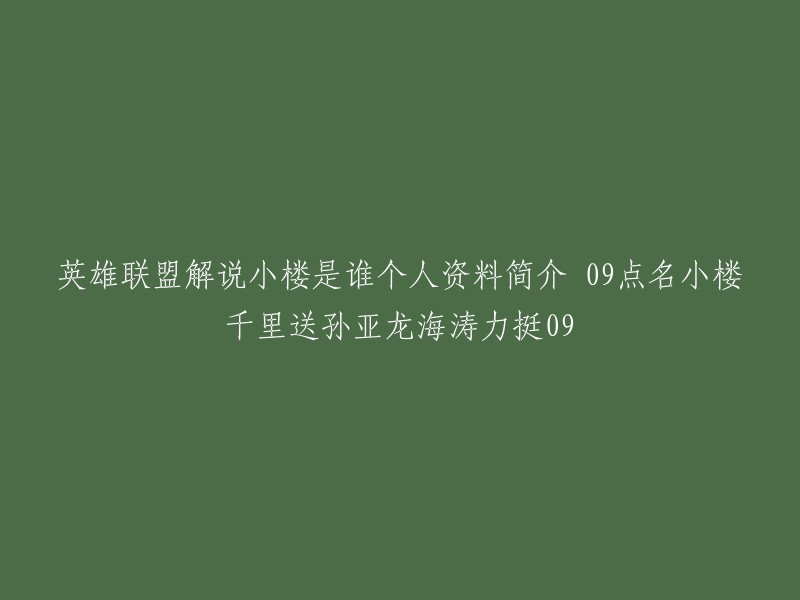 英雄联盟解说小楼的个人信息和背景介绍 09点名小楼，千里送孙亚龙，海涛力挺09