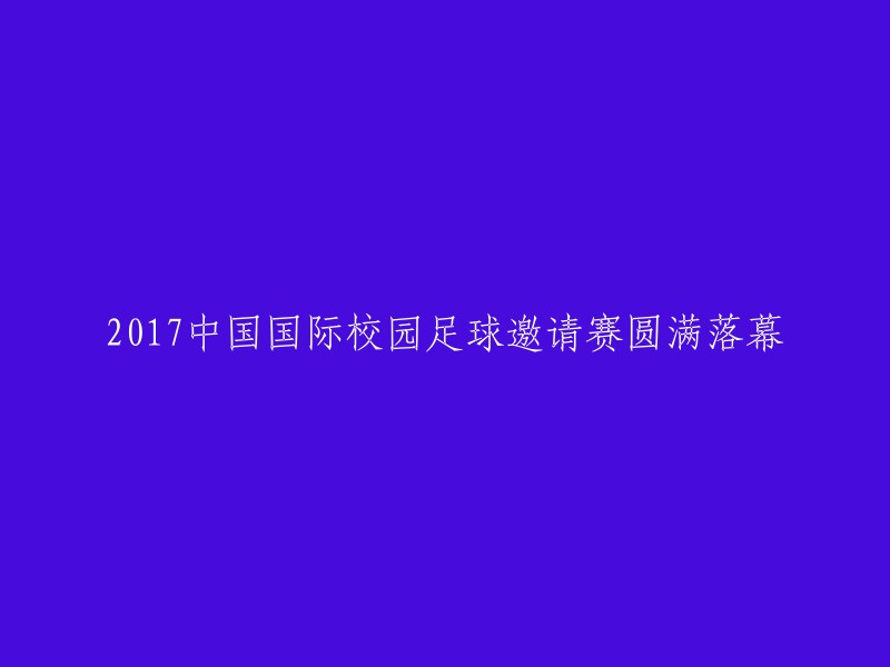 2017中国国际校园足球邀请赛圆满结束：一场运动盛宴的句点"