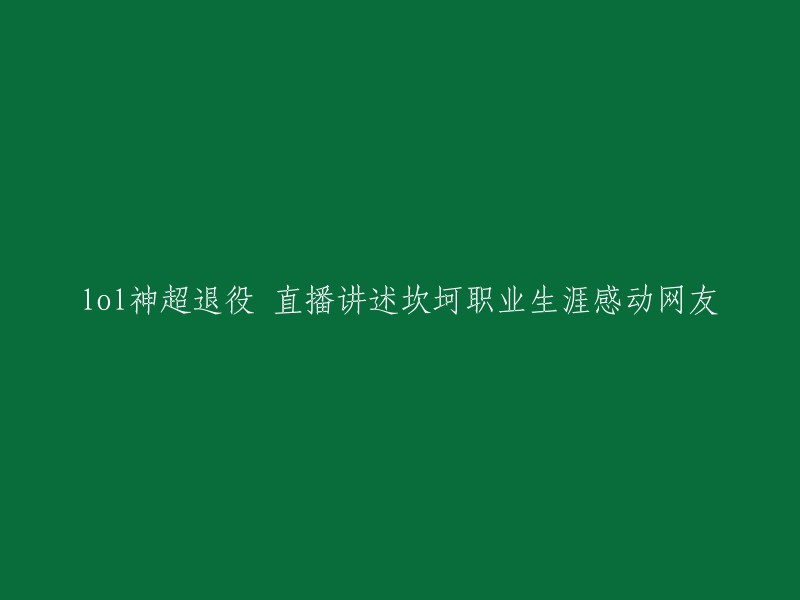 神超，LOL传奇退役，直播分享坎坷职业生涯，感动众网友心弦"