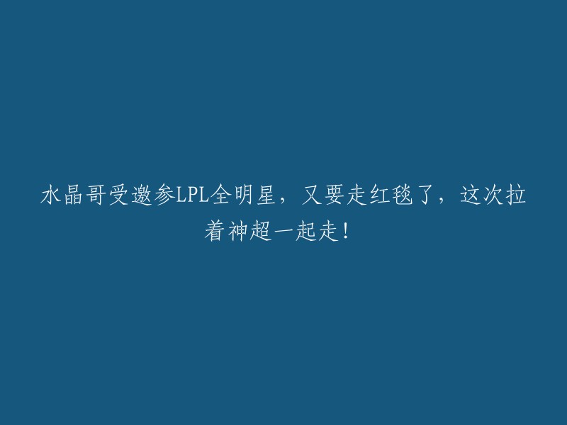 水晶哥获邀参加LPL全明星赛，与神超共同走上红毯，再次引发关注！