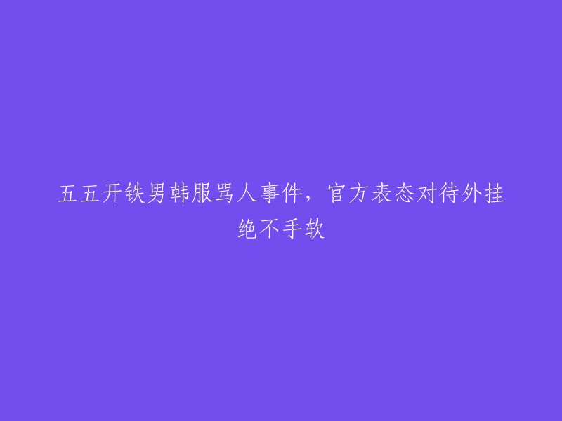 五五开与铁男韩服争执曝光：官方严正声明，对外挂绝不姑息！"