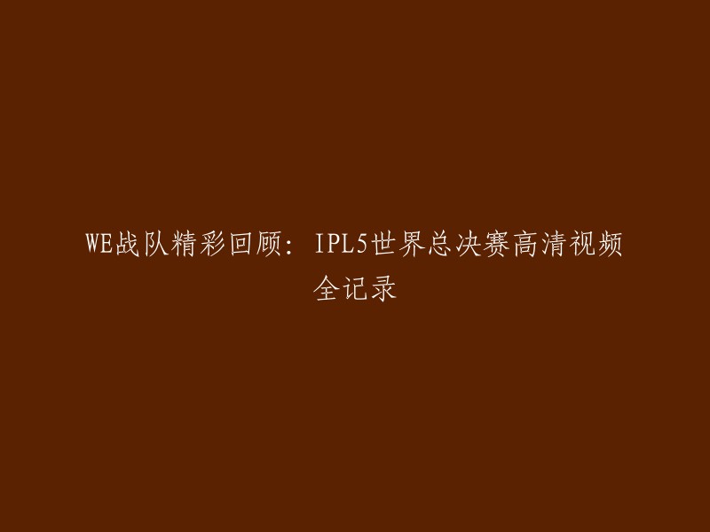 您好，以下是我为您重写的标题：

WE战队在IPL5世界总决赛中的精彩回顾：高清视频全记录