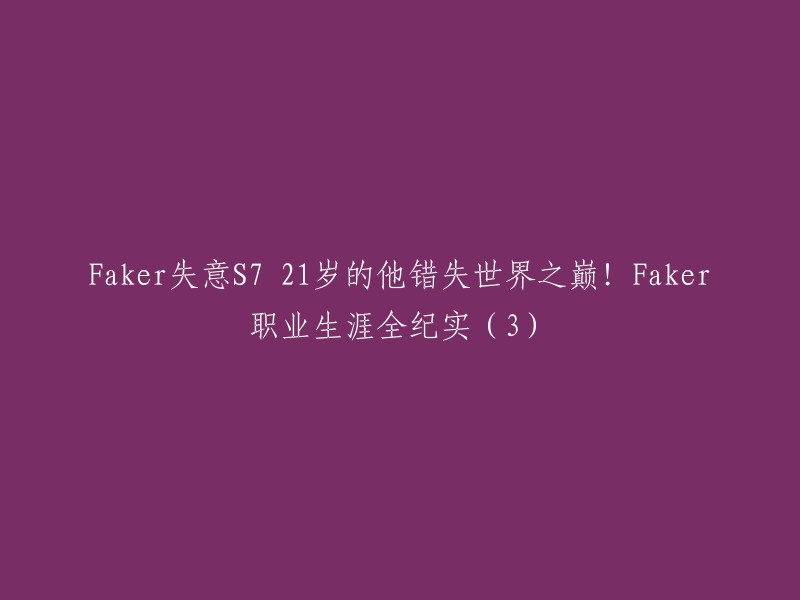 您可以将标题改为“Faker S7失利，21岁的他错失世界之巅！Faker职业生涯全纪实(3)”。