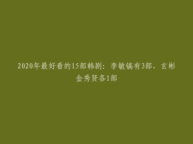 你好，以下是我找到的关于2020年最好看的15部韩剧的信息：李敏镐有3部，玄彬和金秀贤各1部。