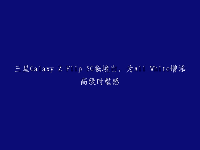 三星Galaxy Z Flip 5G秘境白：为全白设计注入时尚高级感