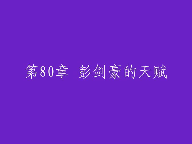 你好，我理解你想要重写一个标题。以下是一个可能的版本：

- 第80章：彭剑豪的天赋之路
- 天赋之路：第80章，彭剑豪的故事