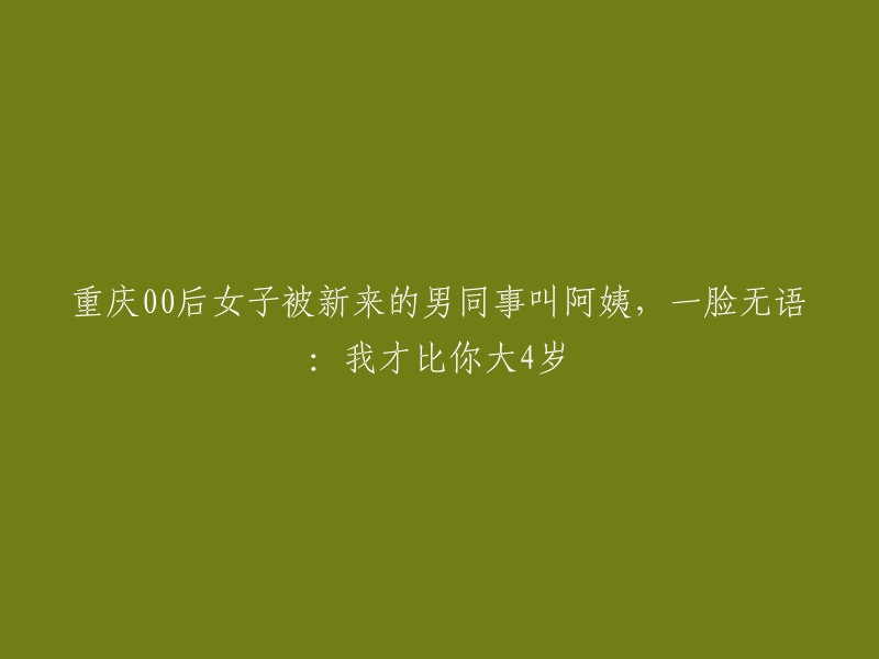 重庆00后女子遭遇尴尬，新男同事误称其为阿姨，她无奈回应：我仅比你大4岁"