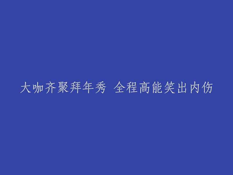 众多名人汇聚一堂，共度欢乐新春时光，全程精彩笑料不断"