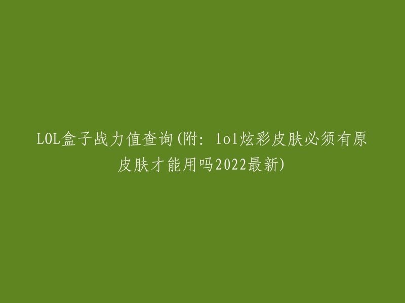 2022年最新版：LOL盒子战力值查询，以及关于炫彩皮肤是否需要原皮肤的解答"