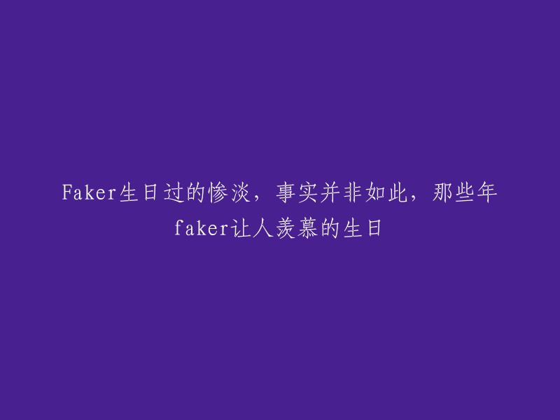 Faker的生日曾被误传惨淡，实则不然：回顾那些年让人羡慕的Faker生日