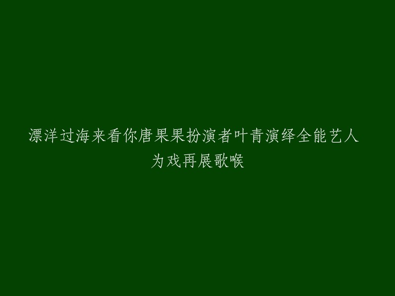 从远方飘洋过海，只为一睹唐果果风采——叶青演绎全能艺人，戏剧再现歌喉魅影