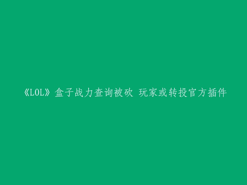 《英雄联盟》(LOL)盒子战力查询功能被移除，玩家或将转向官方插件