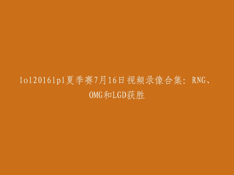 您好！您想了解2016年LPL夏季赛7月16日RNG、OMG和LGD获胜的视频录像合集吗？  