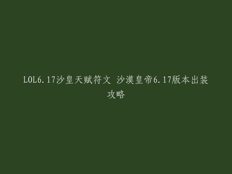 您好！以下是LOL6.17沙皇天赋符文 沙漠皇帝6.17版本出装攻略的重写标题：

- 《LOL》沙漠皇帝6.17版本天赋符文出装攻略
- 《LOL》沙漠皇帝6.17版本天赋符文出装攻略(重制版)