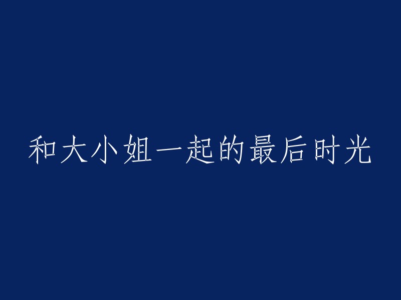 珍惜时光：我与大小姐共度的最后岁月"