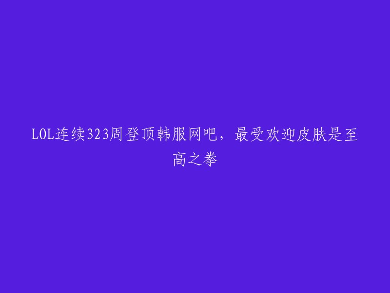 根据我找到的信息，英雄联盟已连续323周占据韩国网吧的游戏使用率榜首，并且这一纪录仍在不断刷新。  至高之拳是其中最受欢迎的皮肤之一。