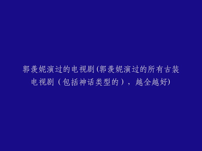 郭羡妮主演的古装电视剧及神话类型剧集一览：全面呈现她的戏剧魅力"