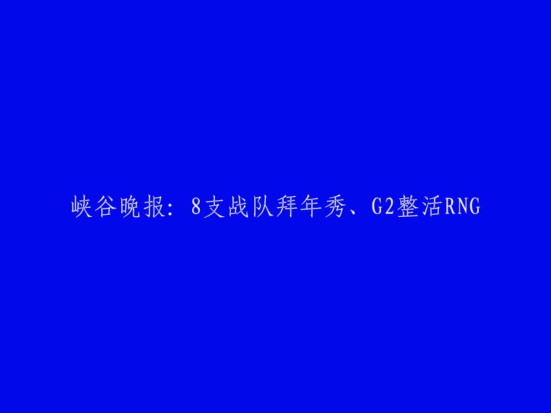 峡谷晚报：8支战队新春拜年表演、G2调皮捣蛋RNG