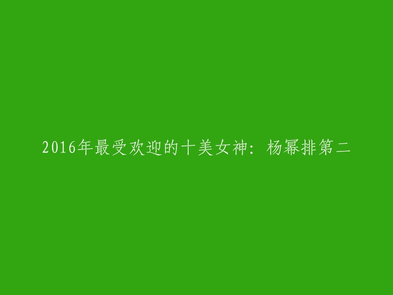 016年最受欢迎的十美女神：杨幂排第二。  