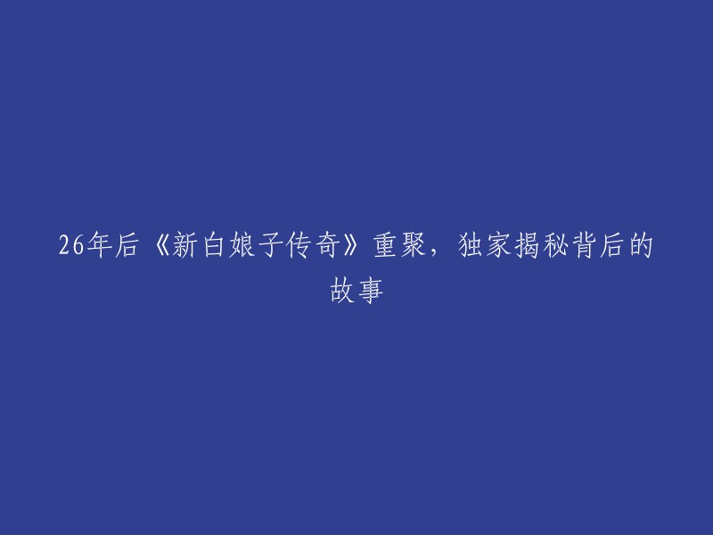 重逢26年：揭秘《新白娘子传奇》背后的独特故事"