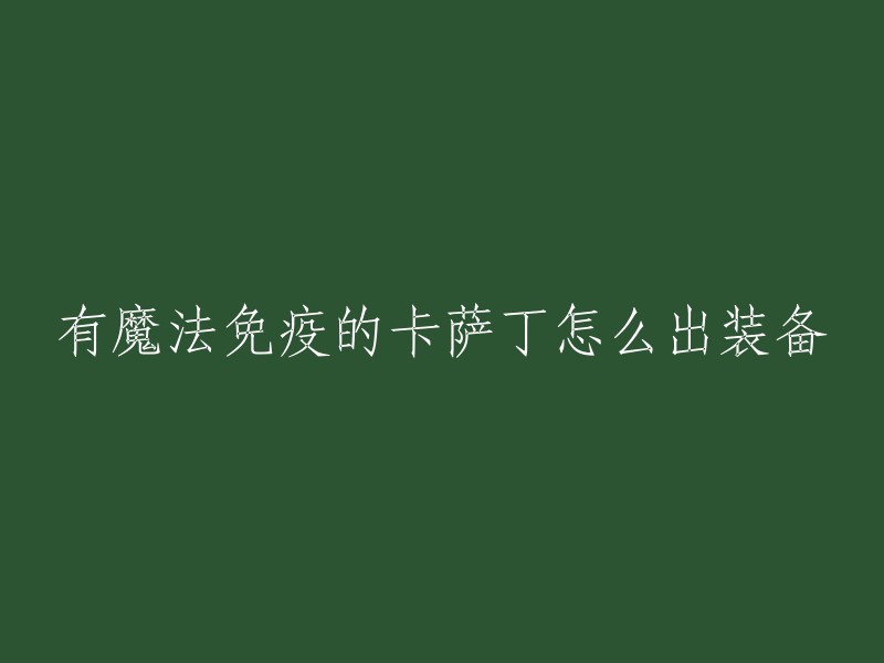 你好，根据我的搜索结果，卡萨丁的出装可以根据不同的情况进行选择。如果你需要一个魔法免疫的卡萨丁，那么你可以考虑使用时光、大天使、残疫、中亚和帽子这些装备。其中，时光可以提供大量的蓝量，大天使的被动也能获得更多法强，残疫可以用来保命，中亚可以直接R进场开团，还能抵消被虚弱的时间，帽子则提升伤害。