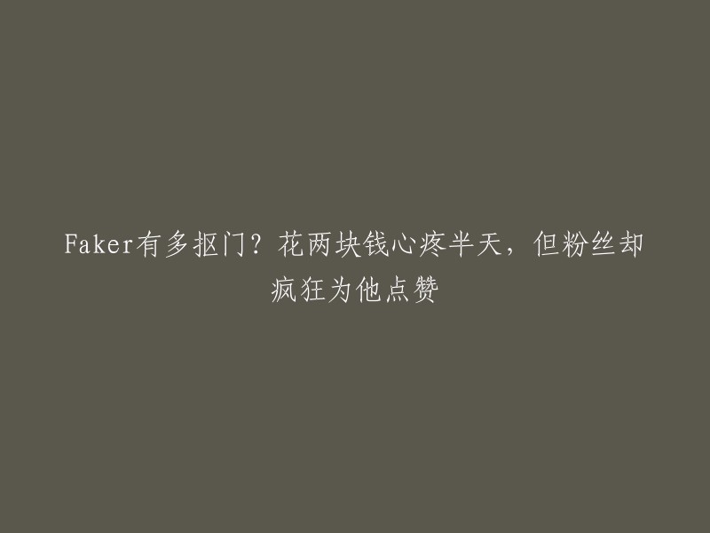 Faker的吝啬程度：仅需2元就让他心疼半天，但粉丝们却疯狂点赞支持！"