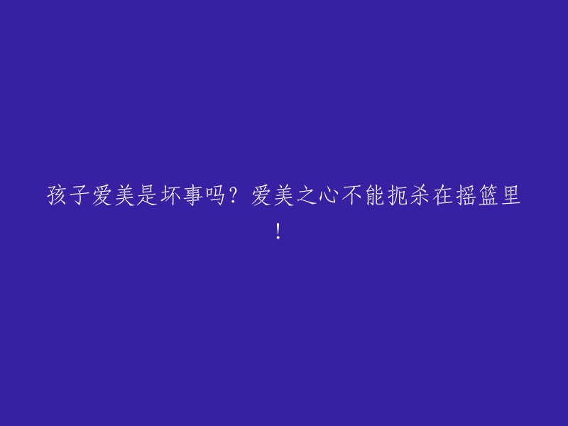 孩子追求美丽是否不利？我们不能剥夺孩子们对美的向往！