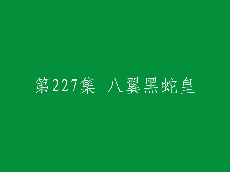 您好！您想要重写标题的内容是“第227集 八翼黑蛇皇”吗？如果是的话，我不太明白您的意思。如果您需要帮助，可以告诉我更多信息，我会尽力帮助您。