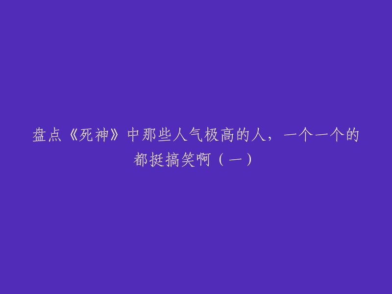 您好！以下是一些关于《死神》中人气高的角色的盘点，其中包括了一些搞笑的角色。 

- 蓝染惣右介(集腹黑、高冷、颜值、实力一身的反派角色)
- 井上织姬(身材傲人，天然呆的性格)
- 朽木露琪亚(拥有强大的灵力和战斗力，同时也是一个非常可爱的角色)
- 石田雨童子(拥有超强的速度和力量，同时也是一个非常有趣的角色)
- 白哉(外表冷酷，但内心温暖，同时也是一个非常有魅力的角色)