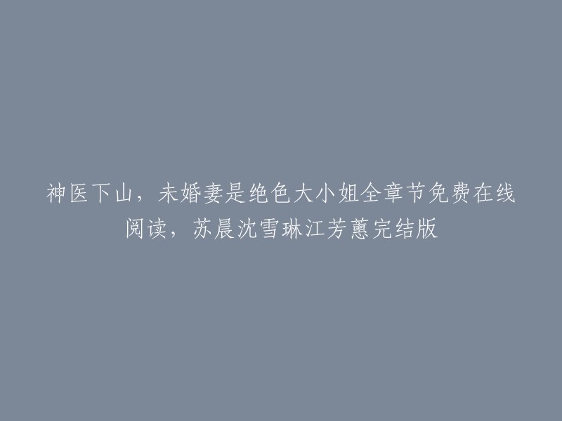 你好，以下是重写后的标题：

神医下山，未婚妻是绝色大小姐全章节免费在线阅读，苏晨沈雪琳江芳蕙完结版。