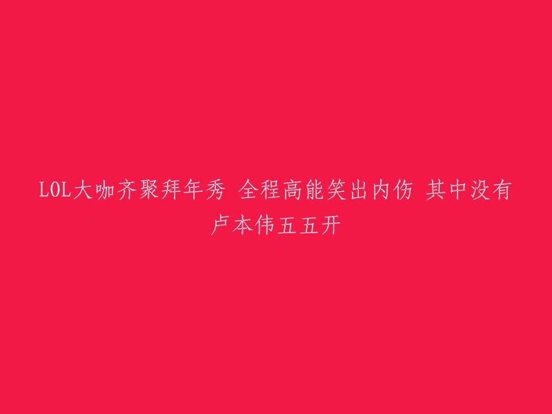 大咖云集，笑声不断！LOL新年拜年秀精彩纷呈，卢本伟与五五开缺席"