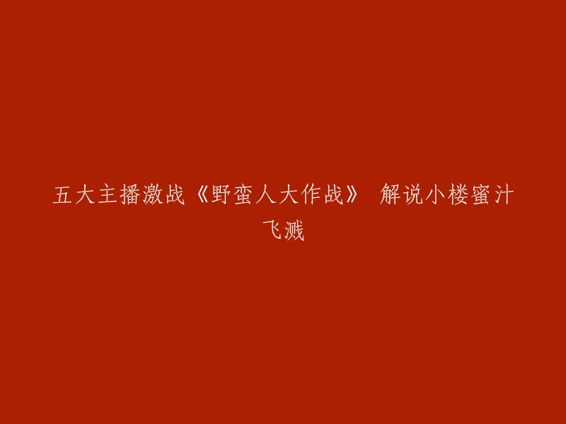 五大主播展开激烈角逐！《野蛮人大作战》解说小楼惊艳表现引爆全场