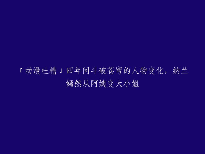 好的，我可以帮你重写这个标题。以下是一些可能有用的方法：

1. 使用更具体的词语：例如，「《斗破苍穹》动漫人物变化：纳兰嫣然从阿姨变大小姐」。
2. 使用更简洁的语言：例如，「《斗破苍穹》动漫人物变化：纳兰嫣然形象更新」。
3. 使用更有吸引力的标题：例如，「《斗破苍穹》动漫人物形象大变身：纳兰嫣然从阿姨变大小姐」。