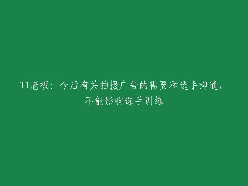 1老板：与选手沟通拍摄广告需求时需保持适度，避免影响选手训练