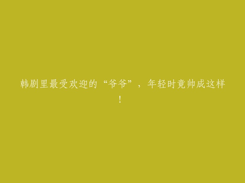 韩剧中备受欢迎的“爷爷”角色，年轻时竟然如此英俊！