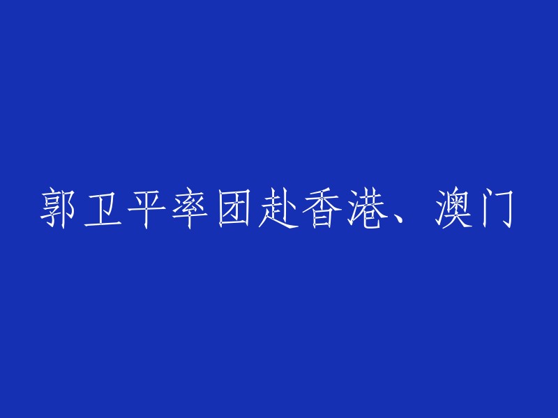 郭卫平率领团队访问香港和澳门