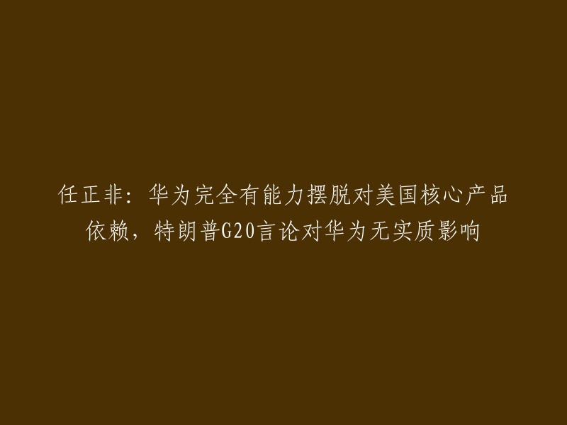 好的，我可以帮您重写标题。这个标题可以改成：

华为创始人任正非表示，华为完全有能力摆脱对美国核心产品依赖，特朗普G20言论对华为无实质影响