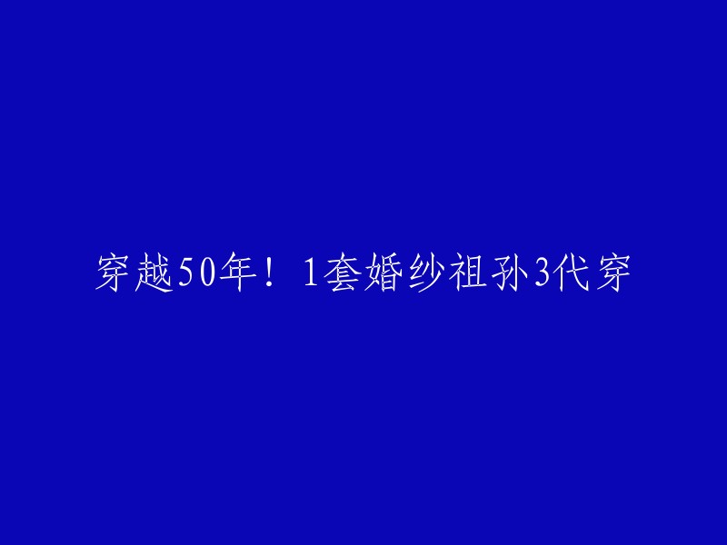 祖孙三代同穿一套婚纱，穿越50年的时光！