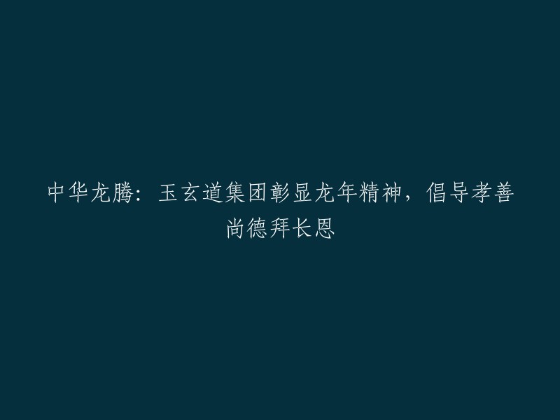 中华龙腾：玉玄道集团展现龙年精神，弘扬孝善尚德尊长恩