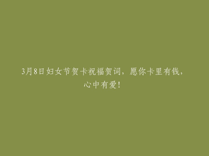 3月8日国际妇女节的祝福：愿你的卡片充满财富，内心满溢爱意！"