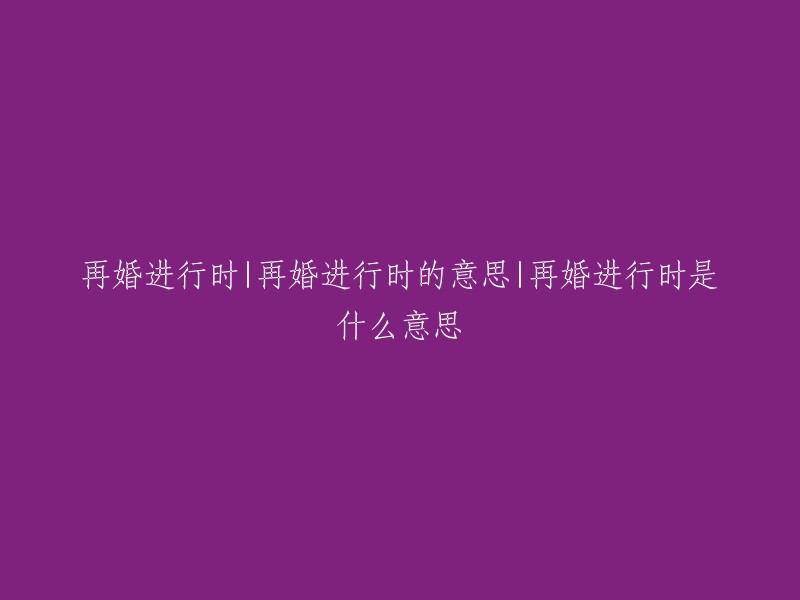 再婚进行时：探讨再婚过程中的挑战与机遇"