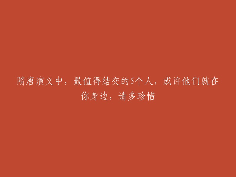 《隋唐演义》中最值得结交的五位人物，或许就在你身边，请珍惜他们