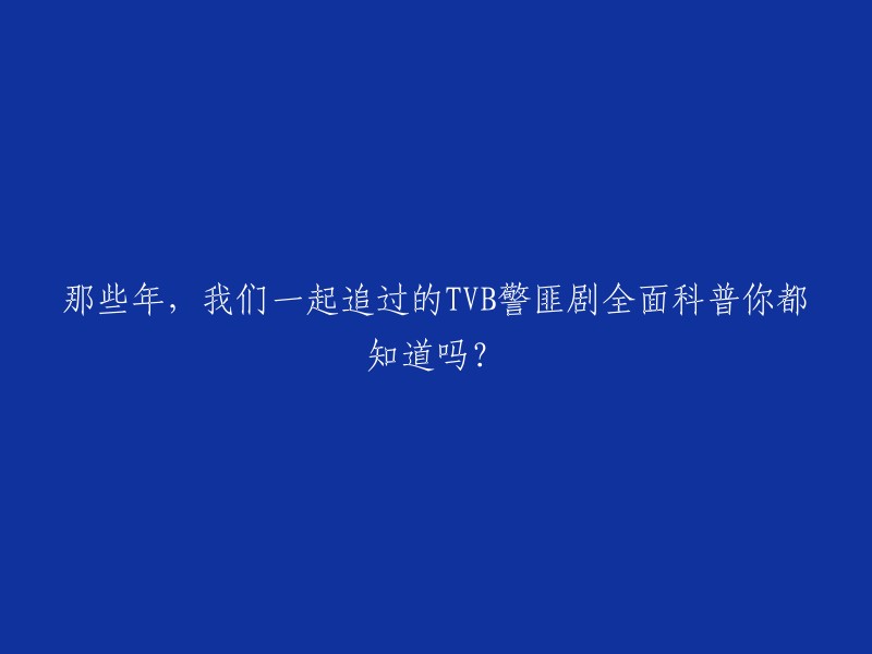 你好，以下是重写后的标题：TVB警匪剧全面科普，那些年我们一起追过的TVB警匪剧你都知道吗？