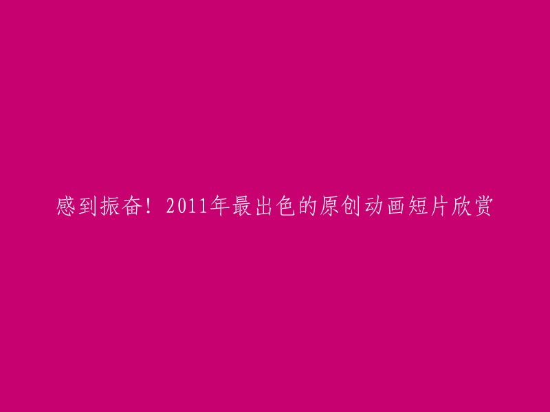 很高兴为您提供帮助。以下是一些2011年最出色的原创动画短片的标题：

- 《老男孩》
- 《猫和老鼠》
- 《小鸟和小鱼》
- 《小蝌蚪找妈妈》
- 《小兔子乖乖》