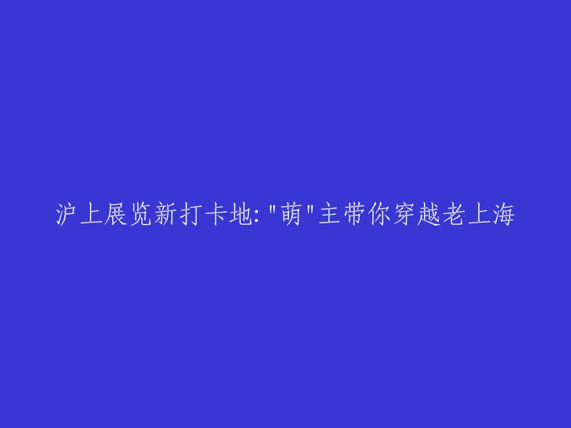 沪上新展览打卡地：萌主带你领略老上海风情