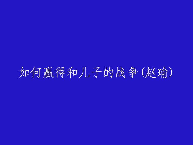 战胜儿子战争的策略：赵瑜的经验分享